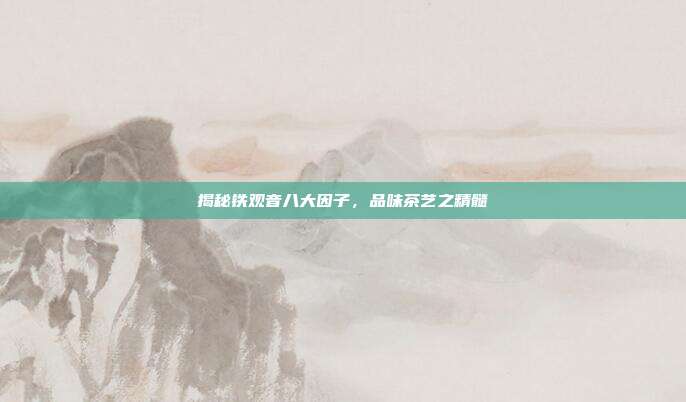 揭秘铁观音八大因子，品味茶艺之精髓