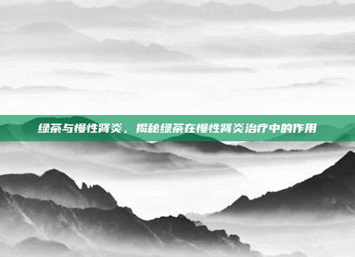 绿茶与慢性肾炎，揭秘绿茶在慢性肾炎治疗中的作用