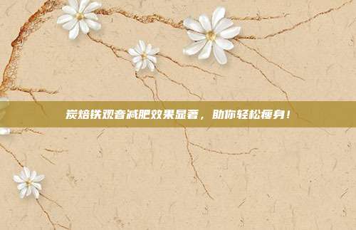 炭焙铁观音减肥效果显著，助你轻松瘦身！