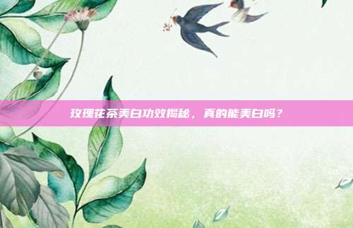 玫瑰花茶美白功效揭秘，真的能美白吗？
