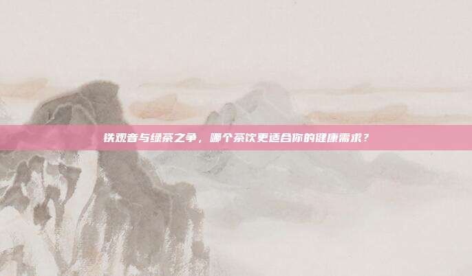 铁观音与绿茶之争，哪个茶饮更适合你的健康需求？