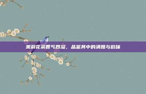 茉莉花茶香气四溢，品鉴其中的清雅与韵味