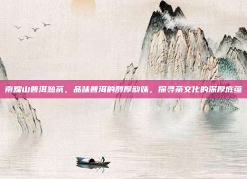 南糯山普洱熟茶，品味普洱的醇厚韵味，探寻茶文化的深厚底蕴