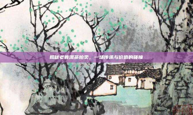 揭秘老普洱茶拍卖，一场传承与价值的碰撞