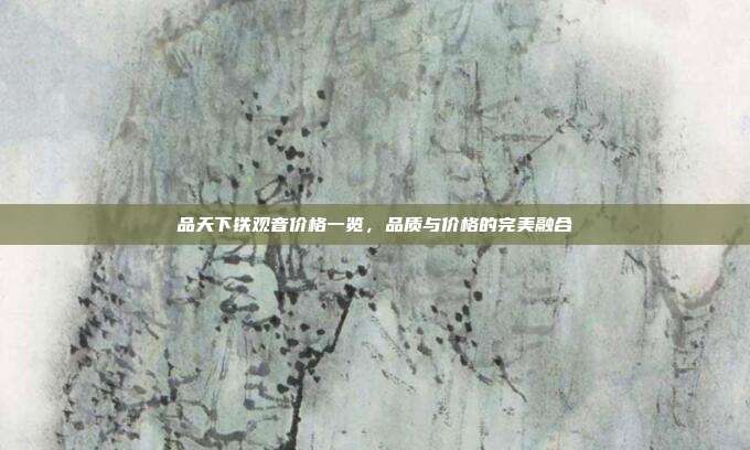 品天下铁观音价格一览，品质与价格的完美融合