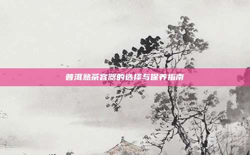 普洱熟茶容器的选择与保养指南