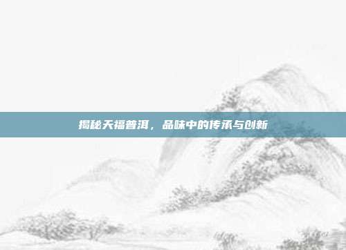 揭秘天福普洱，品味中的传承与创新