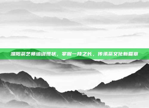 濮阳茶艺师培训现状，掌握一技之长，传承茶文化新篇章
