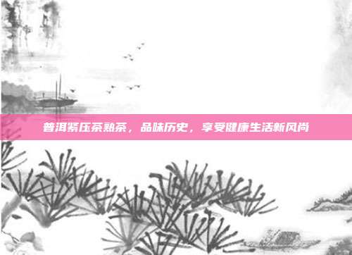 普洱紧压茶熟茶，品味历史，享受健康生活新风尚