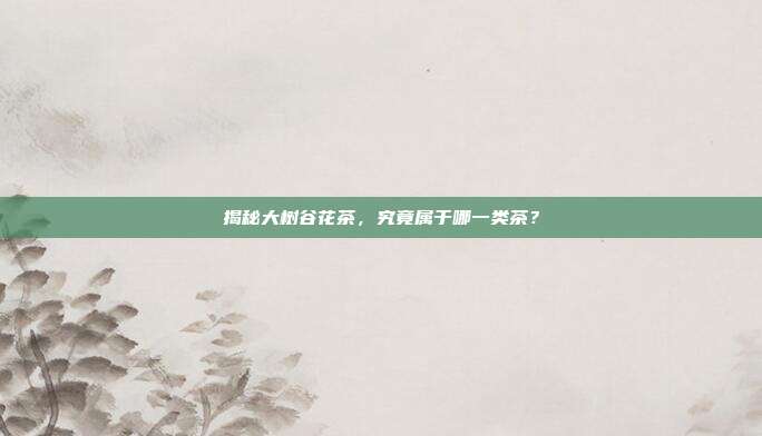 揭秘大树谷花茶，究竟属于哪一类茶？