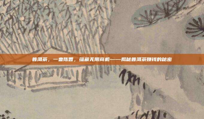 普洱茶，一壶陈香，蕴藏无限商机——揭秘普洱茶赚钱的秘密