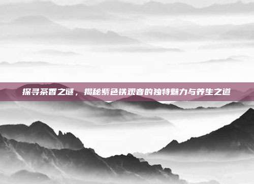 探寻茶香之谜，揭秘紫色铁观音的独特魅力与养生之道