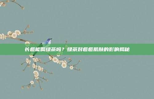 长痘能喝绿茶吗？绿茶对痘痘肌肤的影响揭秘