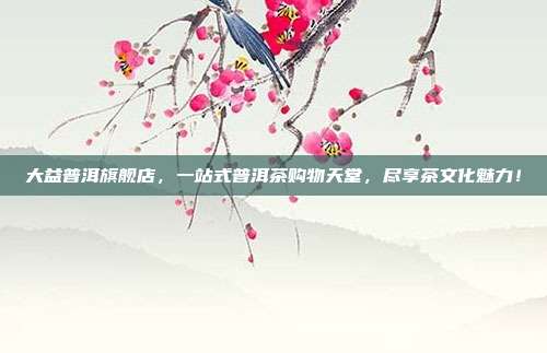 大益普洱旗舰店，一站式普洱茶购物天堂，尽享茶文化魅力！
