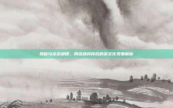 揭秘乌龙茶部梗，网络热词背后的茶文化现象解析