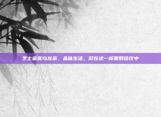 芝士金萱乌龙茶，品味生活，尽在这一杯香醇佳饮中