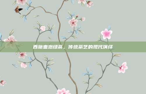 西施壶泡绿茶，传统茶艺的现代演绎