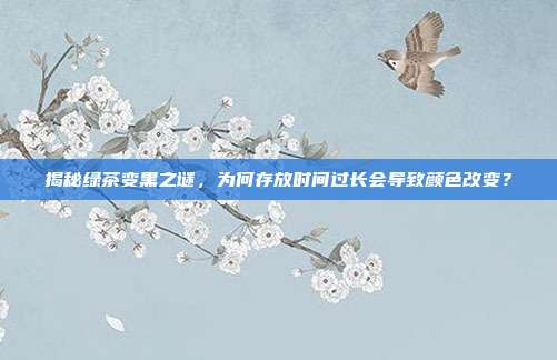 揭秘绿茶变黑之谜，为何存放时间过长会导致颜色改变？
