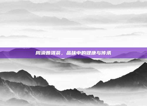 周渝普洱茶，品味中的健康与传承