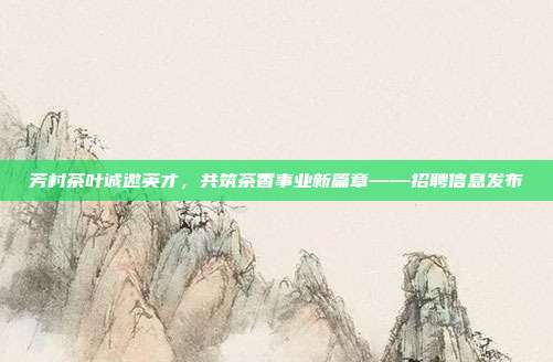 芳村茶叶诚邀英才，共筑茶香事业新篇章——招聘信息发布
