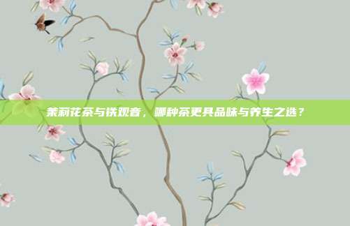 茉莉花茶与铁观音，哪种茶更具品味与养生之选？