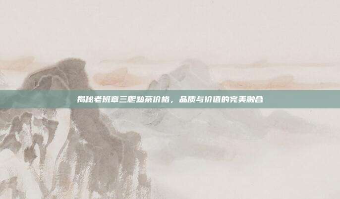 揭秘老班章三爬熟茶价格，品质与价值的完美融合