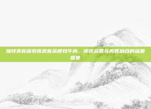 独特美食探索铁观音茶梗炒牛肉，传统茶香与肉香融合的味蕾盛宴