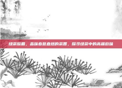 绿茶骏眉，品味春意盎然的茶香，探寻绿茶中的高端韵味