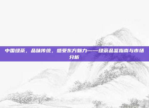 中国绿茶，品味传统，感受东方魅力——绿茶品鉴指南与市场分析