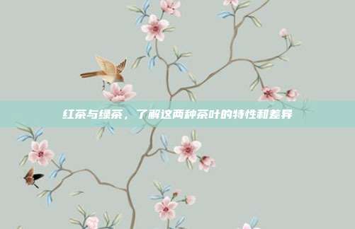 红茶与绿茶，了解这两种茶叶的特性和差异