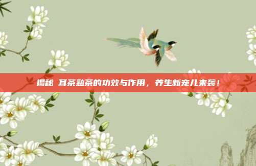 揭秘潽耳茶熟茶的功效与作用，养生新宠儿来袭！