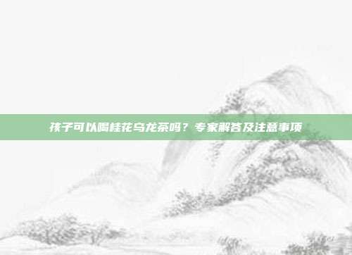 孩子可以喝桂花乌龙茶吗？专家解答及注意事项