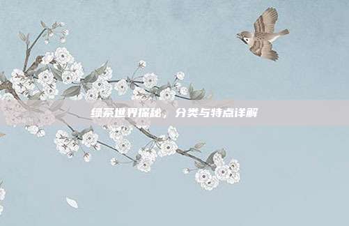 绿茶世界探秘，分类与特点详解