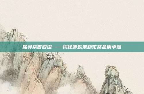 探寻茶香四溢——揭秘哪款茉莉花茶品质卓越