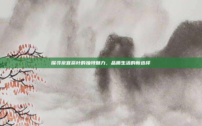 探寻泉宜茶叶的独特魅力，品质生活的新选择