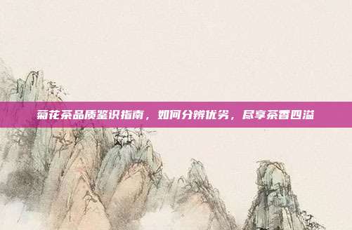 菊花茶品质鉴识指南，如何分辨优劣，尽享茶香四溢