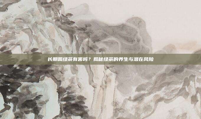 长期喝绿茶有害吗？揭秘绿茶的养生与潜在风险