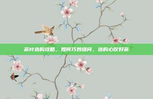 茶叶选购攻略，如何巧妙提问，选购心仪好茶