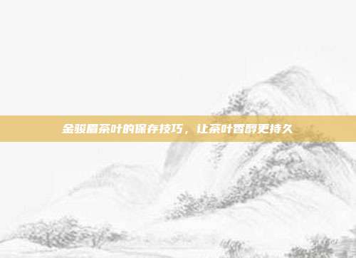 金骏眉茶叶的保存技巧，让茶叶香醇更持久