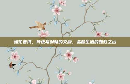 桂花普洱，传统与创新的交融，品味生活的雅致之选