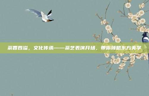 茶香四溢，文化传承——茶艺表演开场，带你领略东方美学