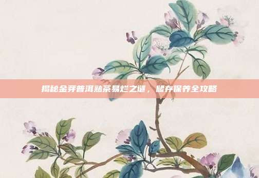 揭秘金芽普洱熟茶易烂之谜，储存保养全攻略