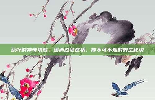 茶叶的神奇功效，缓解过敏症状，你不可不知的养生秘诀