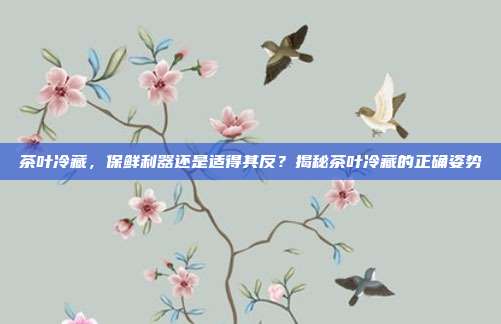 茶叶冷藏，保鲜利器还是适得其反？揭秘茶叶冷藏的正确姿势