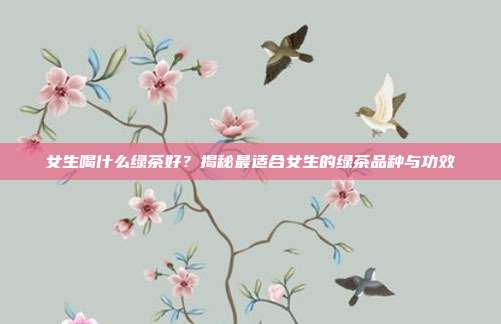 女生喝什么绿茶好？揭秘最适合女生的绿茶品种与功效