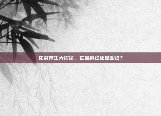 花茶养生大揭秘，它是碱性还是酸性？