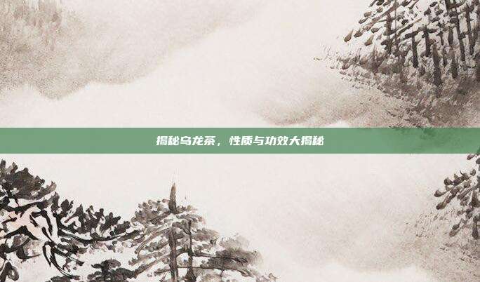 揭秘乌龙茶，性质与功效大揭秘