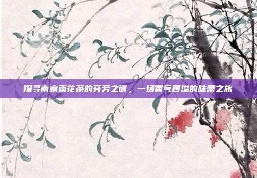 探寻南京雨花茶的芬芳之谜，一场香气四溢的味蕾之旅