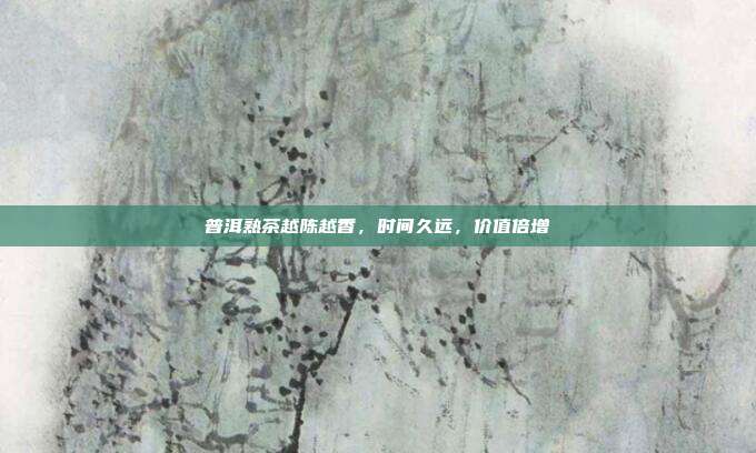 普洱熟茶越陈越香，时间久远，价值倍增