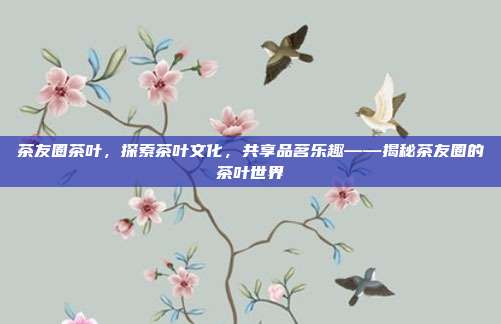 茶友圈茶叶，探索茶叶文化，共享品茗乐趣——揭秘茶友圈的茶叶世界